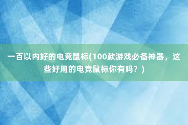 一百以内好的电竞鼠标(100款游戏必备神器，这些好用的电竞鼠标你有吗？)