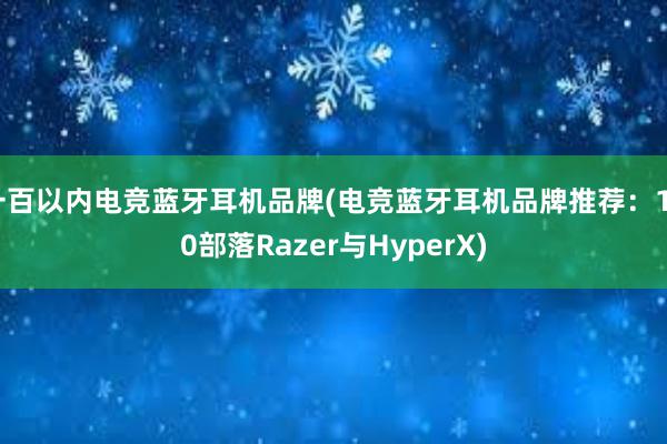 一百以内电竞蓝牙耳机品牌(电竞蓝牙耳机品牌推荐：100部落Razer与HyperX)