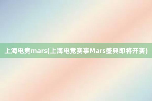 上海电竞mars(上海电竞赛事Mars盛典即将开赛)