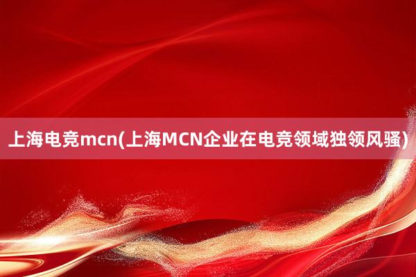 上海电竞mcn(上海MCN企业在电竞领域独领风骚)