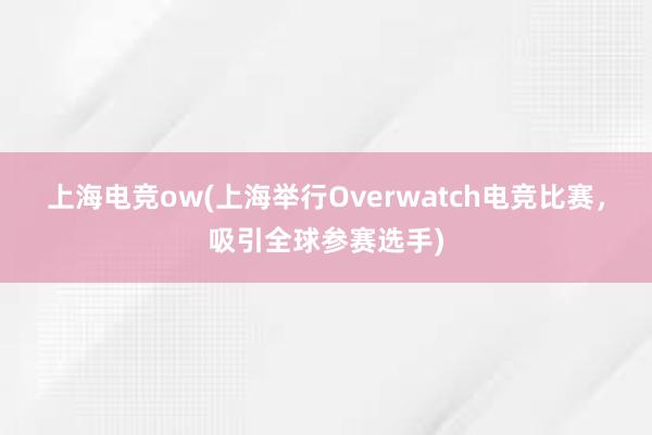 上海电竞ow(上海举行Overwatch电竞比赛，吸引全球参赛选手)