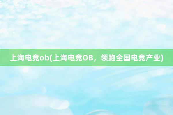 上海电竞ob(上海电竞OB，领跑全国电竞产业)