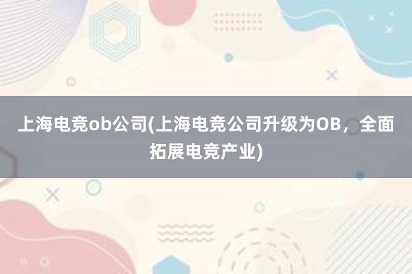 上海电竞ob公司(上海电竞公司升级为OB，全面拓展电竞产业)