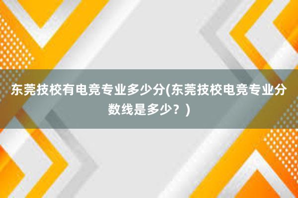 东莞技校有电竞专业多少分(东莞技校电竞专业分数线是多少？)