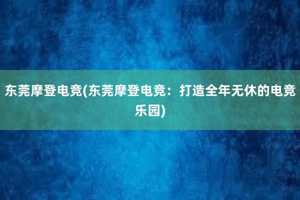 东莞摩登电竞(东莞摩登电竞：打造全年无休的电竞乐园)