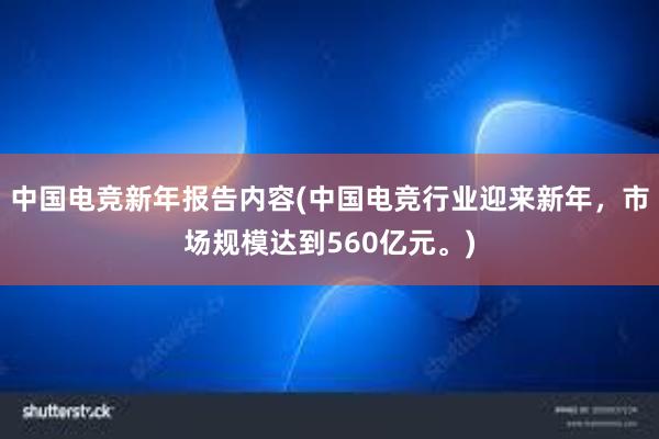 中国电竞新年报告内容(中国电竞行业迎来新年，市场规模达到560亿元。)