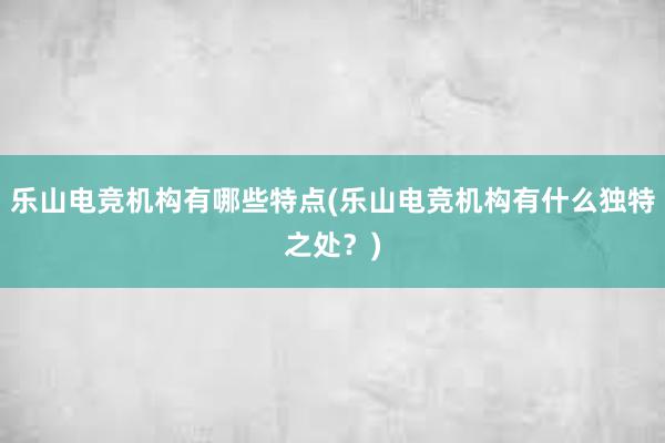 乐山电竞机构有哪些特点(乐山电竞机构有什么独特之处？)