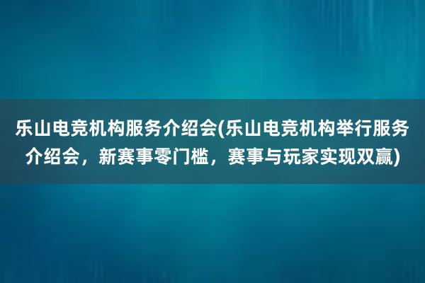 乐山电竞机构服务介绍会(乐山电竞机构举行服务介绍会，新赛事零门槛，赛事与玩家实现双赢)