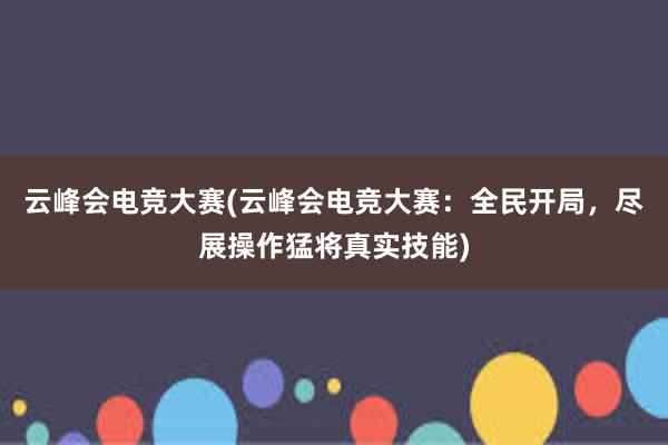 云峰会电竞大赛(云峰会电竞大赛：全民开局，尽展操作猛将真实技能)