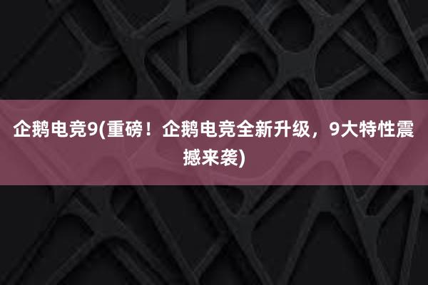 企鹅电竞9(重磅！企鹅电竞全新升级，9大特性震撼来袭)