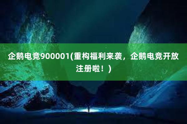 企鹅电竞900001(重构福利来袭，企鹅电竞开放注册啦！)