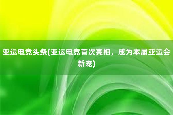 亚运电竞头条(亚运电竞首次亮相，成为本届亚运会新宠)