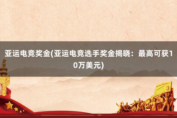 亚运电竞奖金(亚运电竞选手奖金揭晓：最高可获10万美元)