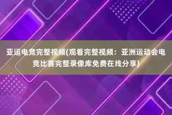 亚运电竞完整视频(观看完整视频：亚洲运动会电竞比赛完整录像库免费在线分享)