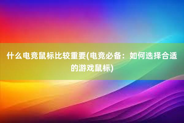 什么电竞鼠标比较重要(电竞必备：如何选择合适的游戏鼠标)