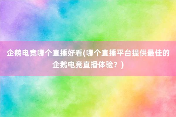 企鹅电竞哪个直播好看(哪个直播平台提供最佳的企鹅电竞直播体验？)