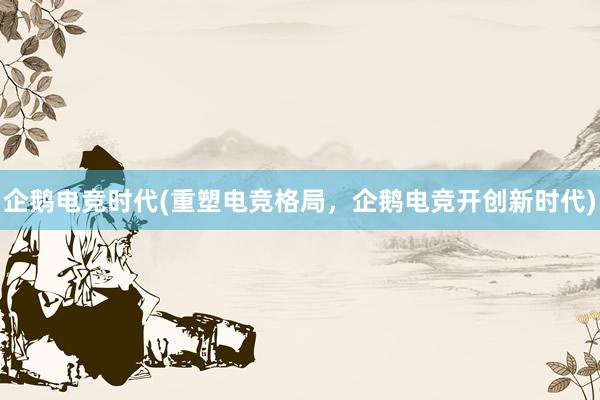 企鹅电竞时代(重塑电竞格局，企鹅电竞开创新时代)