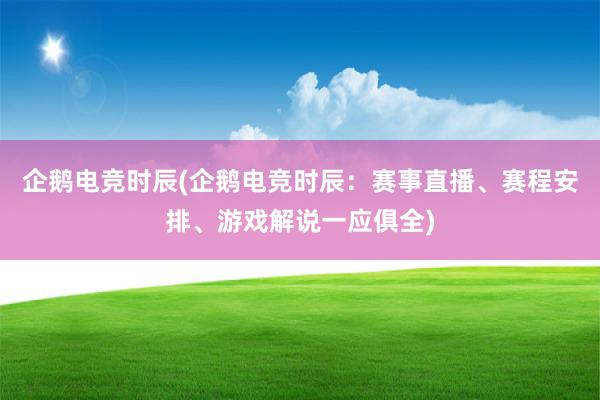 企鹅电竞时辰(企鹅电竞时辰：赛事直播、赛程安排、游戏解说一应俱全)