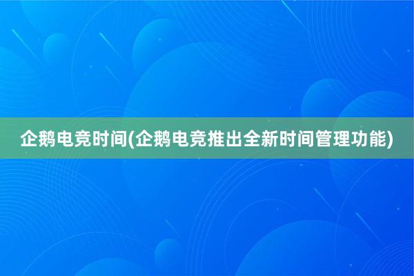 企鹅电竞时间(企鹅电竞推出全新时间管理功能)