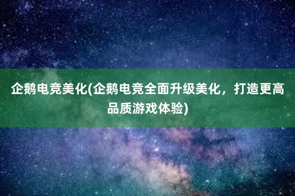 企鹅电竞美化(企鹅电竞全面升级美化，打造更高品质游戏体验)