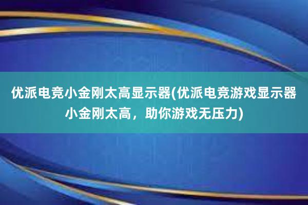 优派电竞小金刚太高显示器(优派电竞游戏显示器小金刚太高，助你游戏无压力)