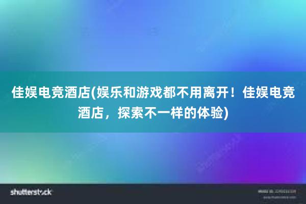 佳娱电竞酒店(娱乐和游戏都不用离开！佳娱电竞酒店，探索不一样的体验)