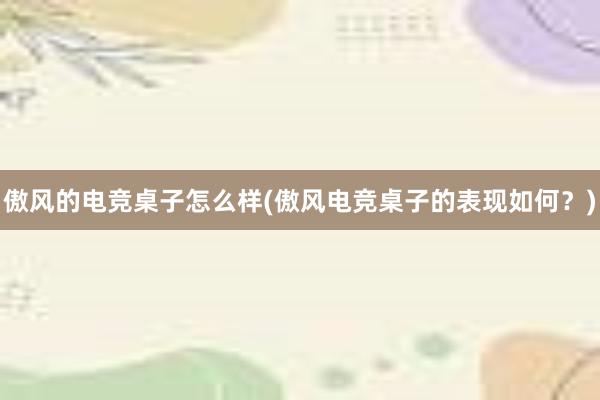 傲风的电竞桌子怎么样(傲风电竞桌子的表现如何？)