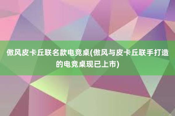 傲风皮卡丘联名款电竞桌(傲风与皮卡丘联手打造的电竞桌现已上市)