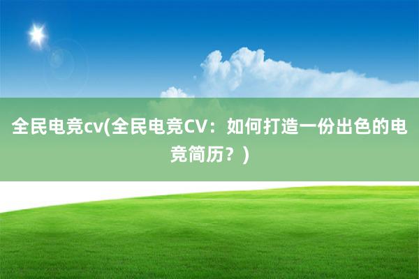 全民电竞cv(全民电竞CV：如何打造一份出色的电竞简历？)