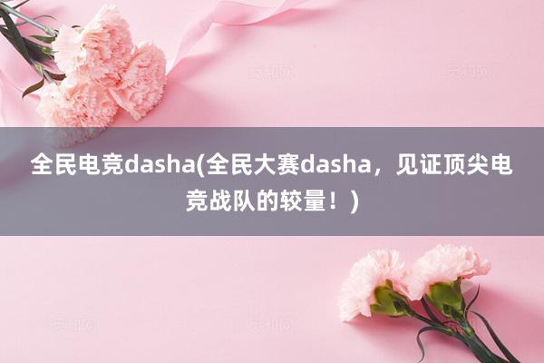 全民电竞dasha(全民大赛dasha，见证顶尖电竞战队的较量！)