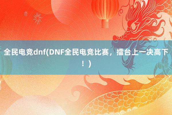 全民电竞dnf(DNF全民电竞比赛，擂台上一决高下！)