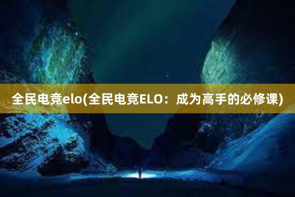 全民电竞elo(全民电竞ELO：成为高手的必修课)