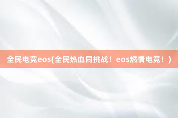 全民电竞eos(全民热血同挑战！eos燃情电竞！)