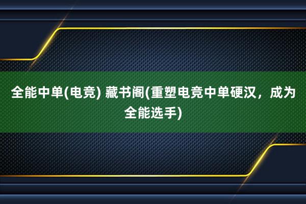 全能中单(电竞) 藏书阁(重塑电竞中单硬汉，成为全能选手)