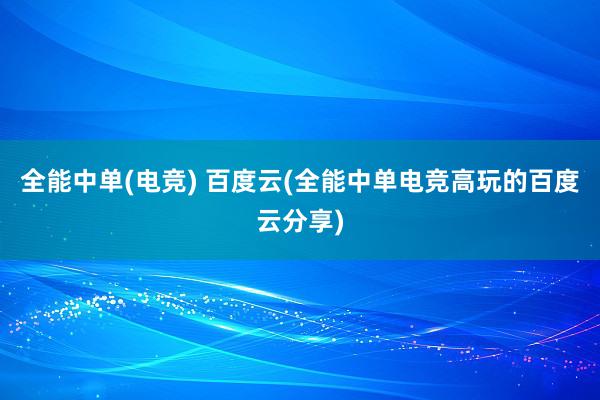 全能中单(电竞) 百度云(全能中单电竞高玩的百度云分享)