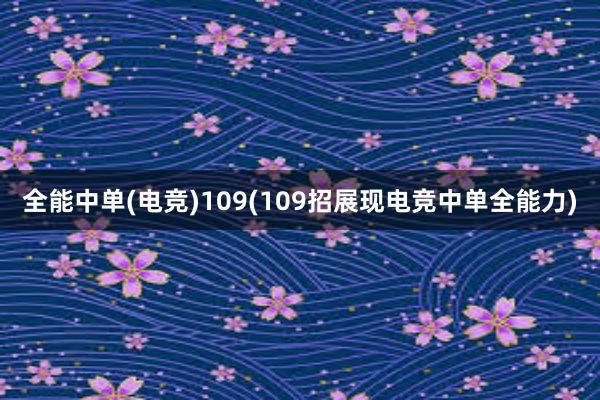 全能中单(电竞)109(109招展现电竞中单全能力)