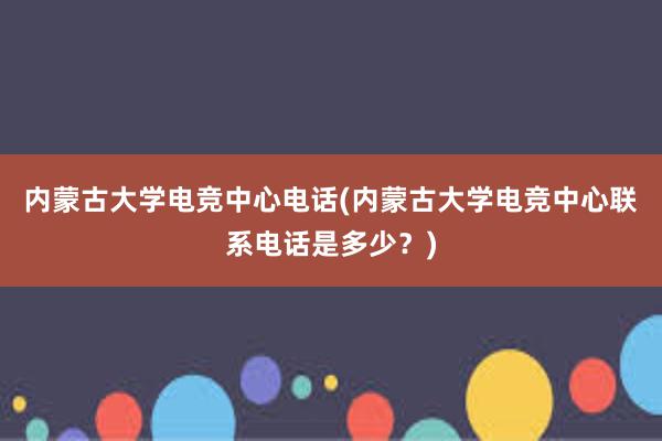 内蒙古大学电竞中心电话(内蒙古大学电竞中心联系电话是多少？)