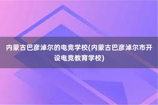 内蒙古巴彦淖尔的电竞学校(内蒙古巴彦淖尔市开设电竞教育学校)