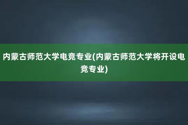 内蒙古师范大学电竞专业(内蒙古师范大学将开设电竞专业)