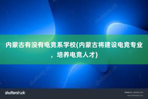 内蒙古有没有电竞系学校(内蒙古将建设电竞专业，培养电竞人才)