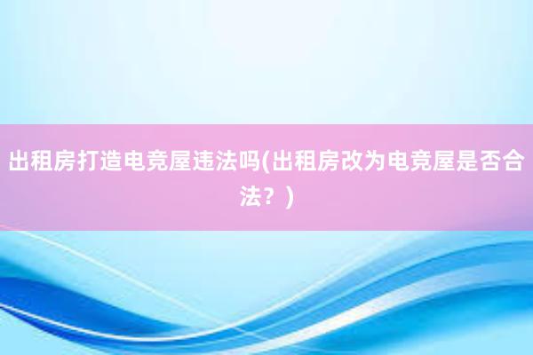 出租房打造电竞屋违法吗(出租房改为电竞屋是否合法？)