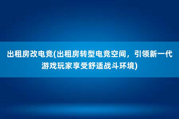 出租房改电竞(出租房转型电竞空间，引领新一代游戏玩家享受舒适战斗环境)