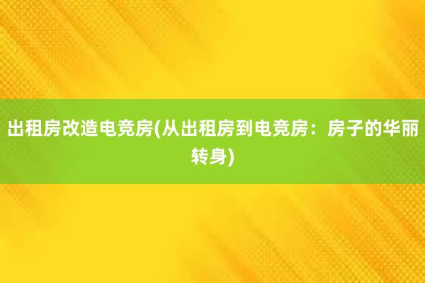 出租房改造电竞房(从出租房到电竞房：房子的华丽转身)