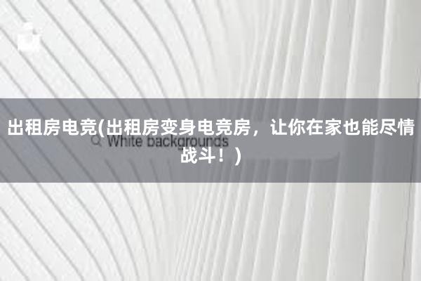 出租房电竞(出租房变身电竞房，让你在家也能尽情战斗！)