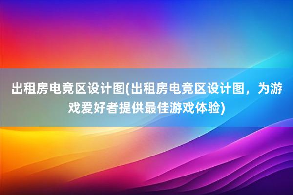 出租房电竞区设计图(出租房电竞区设计图，为游戏爱好者提供最佳游戏体验)