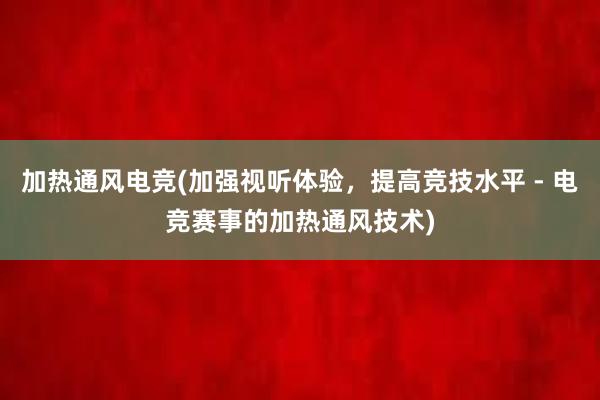 加热通风电竞(加强视听体验，提高竞技水平 - 电竞赛事的加热通风技术)