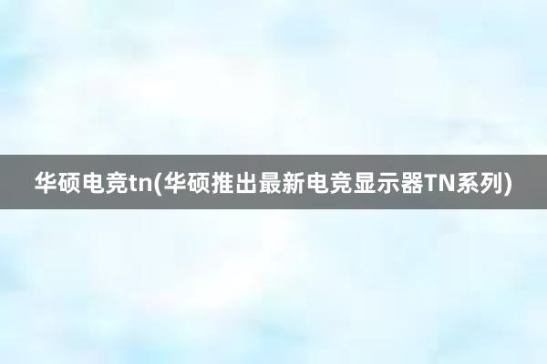 华硕电竞tn(华硕推出最新电竞显示器TN系列)