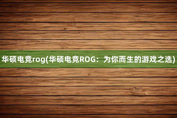 华硕电竞rog(华硕电竞ROG：为你而生的游戏之选)