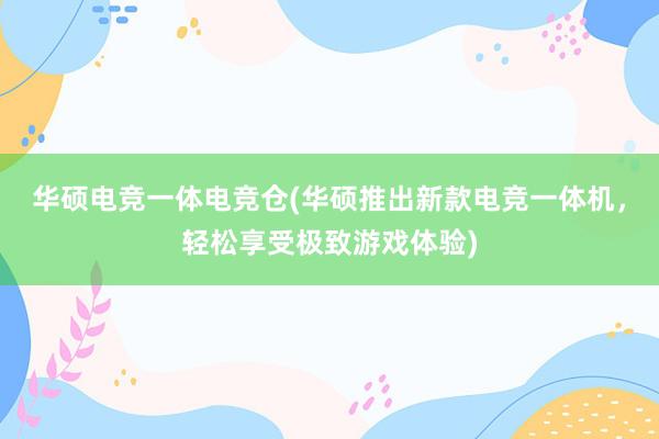 华硕电竞一体电竞仓(华硕推出新款电竞一体机，轻松享受极致游戏体验)