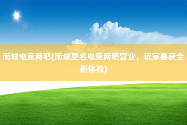 南城电竞网吧(南城更名电竞网吧营业，玩家喜获全新体验)